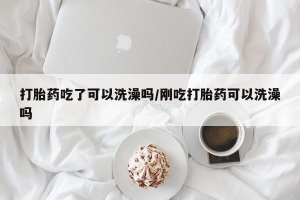 网上哪里买打胎药打胎药吃了可以洗澡吗/刚吃打胎药可以洗澡吗