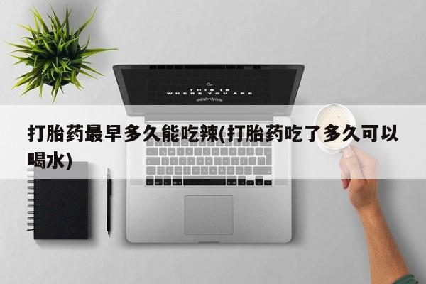网上哪里买打胎药打胎药最早多久能吃辣(打胎药吃了多久可以喝水)