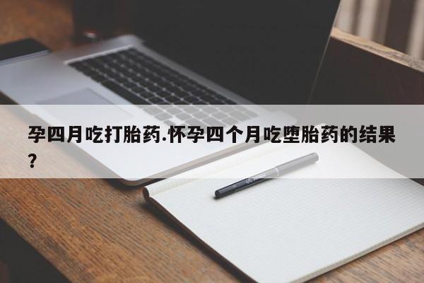 网上哪里买打胎药孕四月吃打胎药.怀孕四个月吃堕胎药的结果？