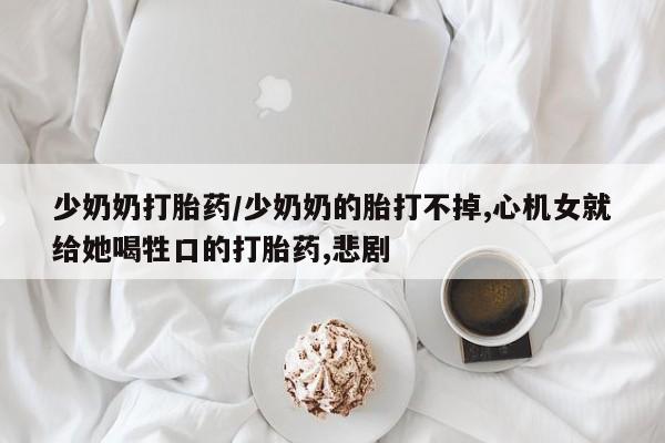 网上哪里买打胎药少奶奶打胎药/少奶奶的胎打不掉,心机女就给她喝牲口的打胎药,悲剧
