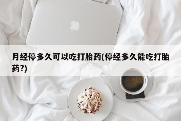 网上哪里买打胎药月经停多久可以吃打胎药(停经多久能吃打胎药?)