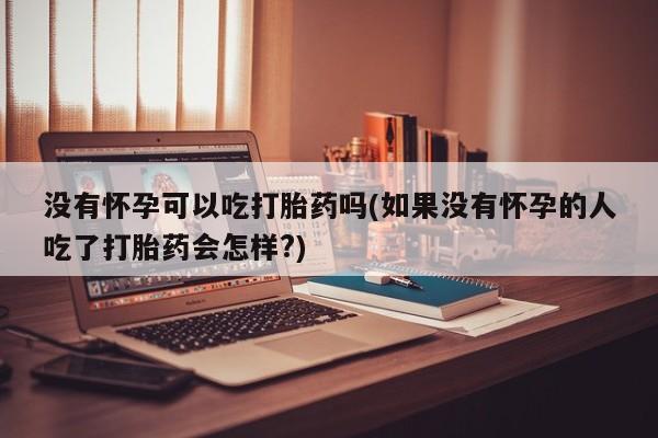 网上哪里买打胎药没有怀孕可以吃打胎药吗(如果没有怀孕的人吃了打胎药会怎样?)
