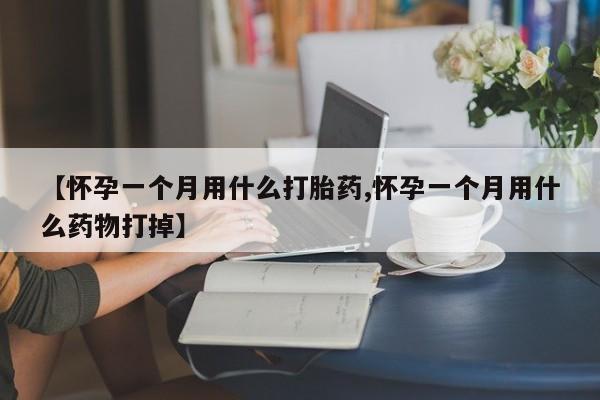 网上哪里买打胎药【怀孕一个月用什么打胎药,怀孕一个月用什么药物打掉】