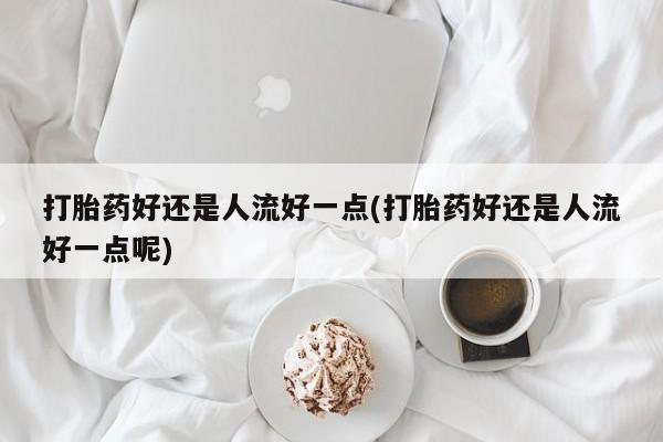 网上哪里买打胎药打胎药好还是人流好一点(打胎药好还是人流好一点呢)