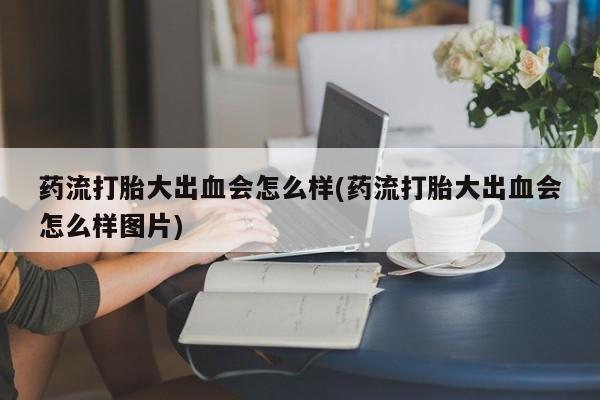 网上哪里买打胎药药流打胎大出血会怎么样(药流打胎大出血会怎么样图片)