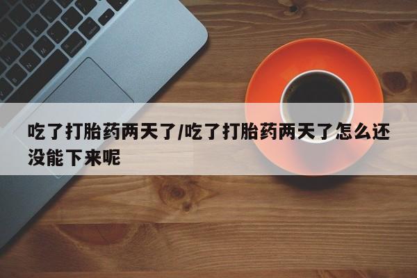 网上哪里买打胎药吃了打胎药两天了/吃了打胎药两天了怎么还没能下来呢