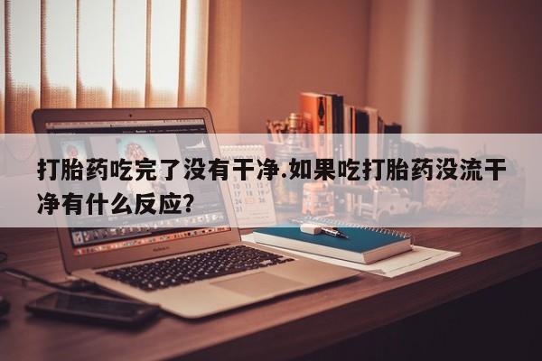 网上哪里买打胎药打胎药吃完了没有干净.如果吃打胎药没流干净有什么反应？