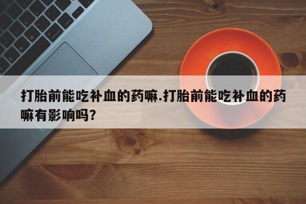 网上哪里买打胎药打胎前能吃补血的药嘛.打胎前能吃补血的药嘛有影响吗？