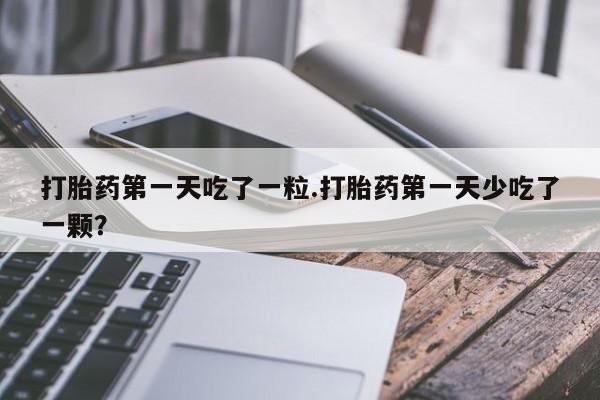 网上哪里买打胎药打胎药第一天吃了一粒.打胎药第一天少吃了一颗？