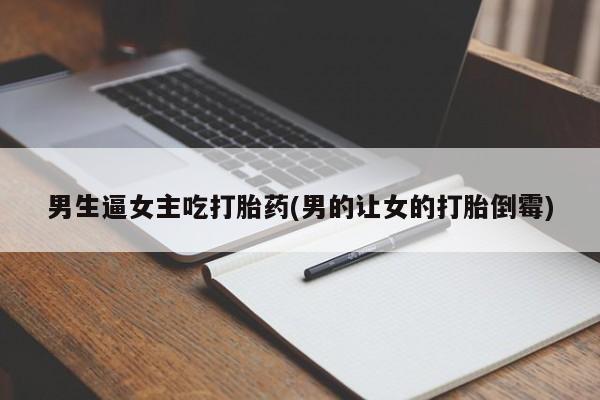 网上哪里买打胎药男生逼女主吃打胎药(男的让女的打胎倒霉)