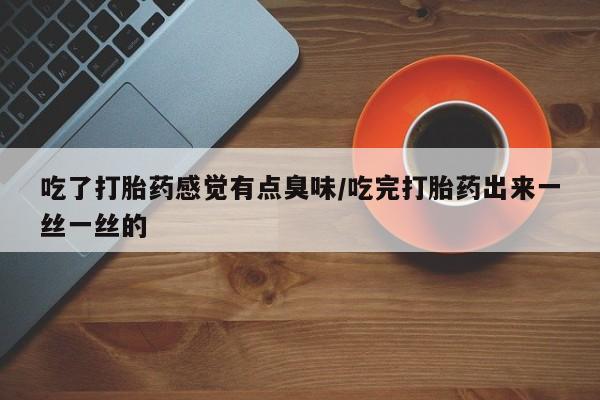 网上哪里买打胎药吃了打胎药感觉有点臭味/吃完打胎药出来一丝一丝的