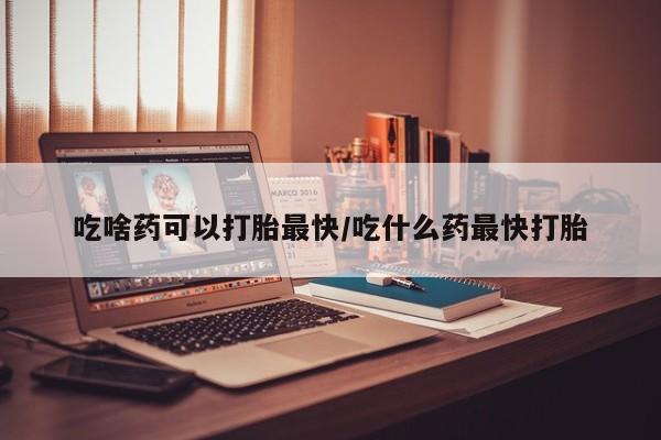网上哪里买打胎药吃啥药可以打胎最快/吃什么药最快打胎