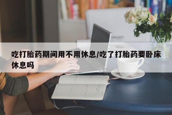 网上哪里买打胎药吃打胎药期间用不用休息/吃了打胎药要卧床休息吗