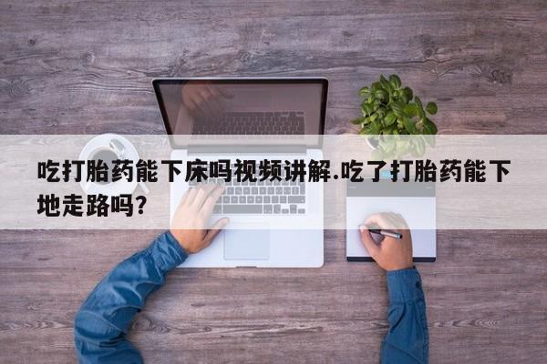 网上哪里买打胎药吃打胎药能下床吗视频讲解.吃了打胎药能下地走路吗？