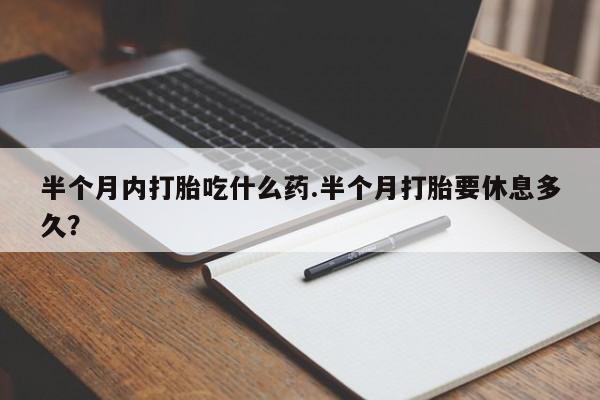 网上哪里买打胎药半个月内打胎吃什么药.半个月打胎要休息多久？