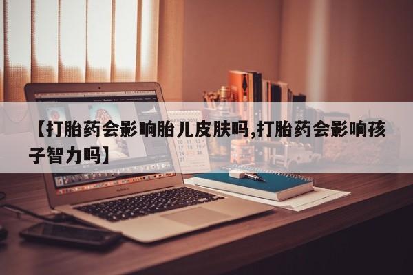 网上哪里买打胎药【打胎药会影响胎儿皮肤吗,打胎药会影响孩子智力吗】