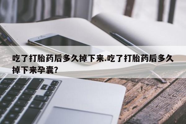 网上哪里买打胎药吃了打胎药后多久掉下来.吃了打胎药后多久掉下来孕囊？