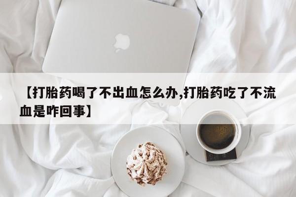 网上哪里买打胎药【打胎药喝了不出血怎么办,打胎药吃了不流血是咋回事】