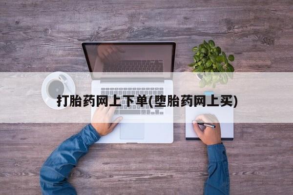 网上哪里买打胎药打胎药网上下单(堕胎药网上买)