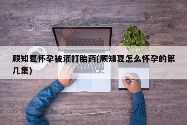 网上哪里买打胎药顾知夏怀孕被灌打胎药(顾知夏怎么怀孕的第几集)