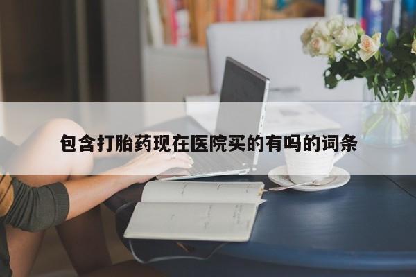 网上哪里买打胎药包含打胎药现在医院买的有吗的词条