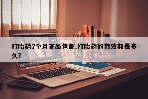 网上哪里买打胎药打胎药7个月正品包邮.打胎药的有效期是多久？