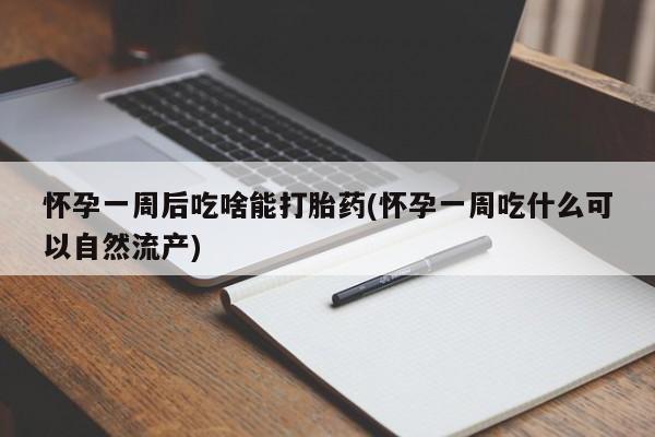 网上哪里买打胎药怀孕一周后吃啥能打胎药(怀孕一周吃什么可以自然流产)