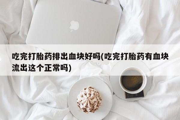 网上哪里买打胎药吃完打胎药排出血块好吗(吃完打胎药有血块流出这个正常吗)