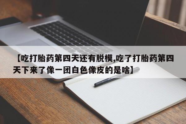 网上哪里买打胎药【吃打胎药第四天还有脱模,吃了打胎药第四天下来了像一团白色像皮的是啥】