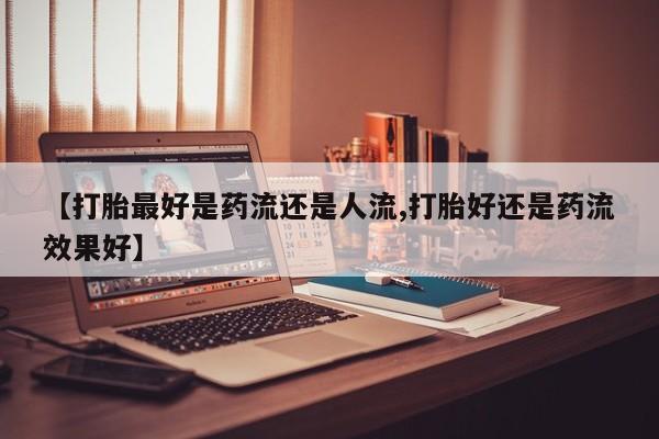 网上哪里买打胎药【打胎最好是药流还是人流,打胎好还是药流效果好】