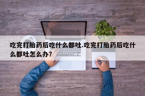 网上哪里买打胎药吃完打胎药后吃什么都吐.吃完打胎药后吃什么都吐怎么办？