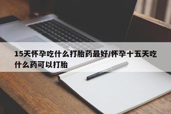 网上哪里买打胎药15天怀孕吃什么打胎药最好/怀孕十五天吃什么药可以打胎