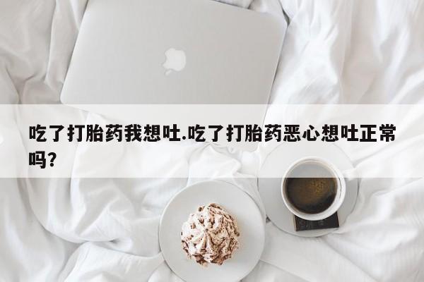 网上哪里买打胎药吃了打胎药我想吐.吃了打胎药恶心想吐正常吗？