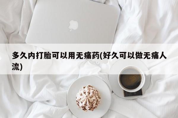 网上哪里买打胎药多久内打胎可以用无痛药(好久可以做无痛人流)