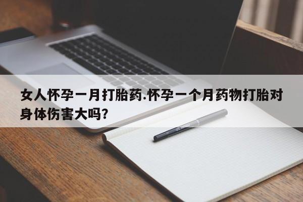 网上哪里买打胎药女人怀孕一月打胎药.怀孕一个月药物打胎对身体伤害大吗？