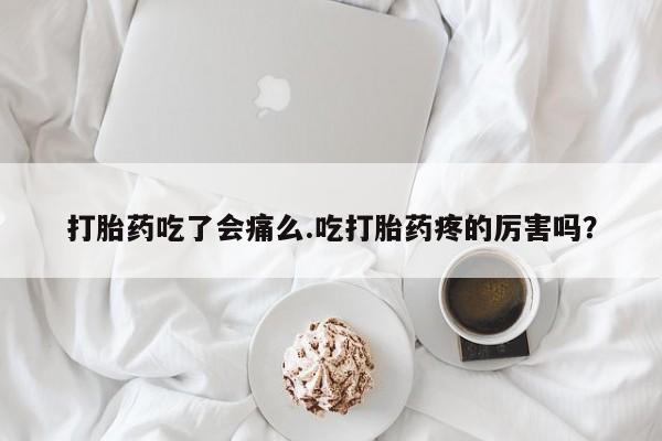 网上哪里买打胎药打胎药吃了会痛么.吃打胎药疼的厉害吗？
