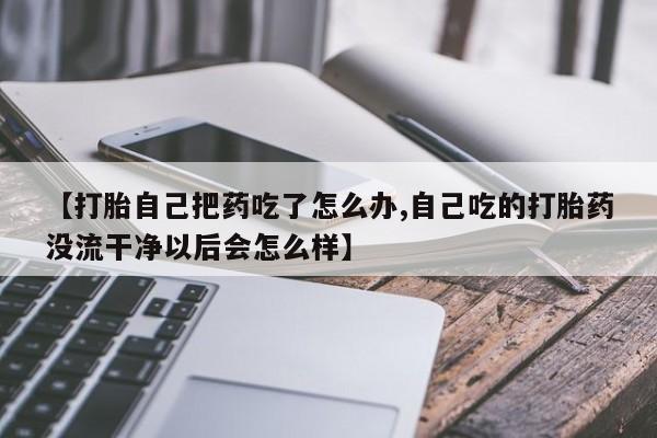 网上哪里买打胎药【打胎自己把药吃了怎么办,自己吃的打胎药没流干净以后会怎么样】