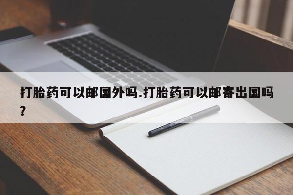 网上哪里买打胎药打胎药可以邮国外吗.打胎药可以邮寄出国吗？