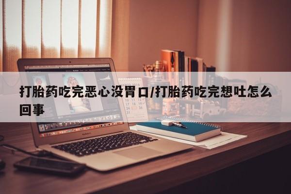 网上哪里买打胎药打胎药吃完恶心没胃口/打胎药吃完想吐怎么回事