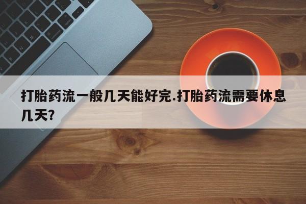 网上哪里买打胎药打胎药流一般几天能好完.打胎药流需要休息几天？