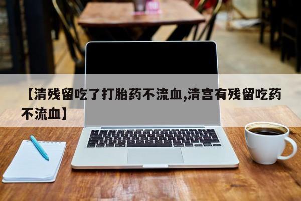 网上哪里买打胎药【清残留吃了打胎药不流血,清宫有残留吃药不流血】
