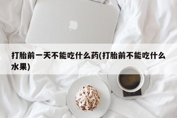 网上哪里买打胎药打胎前一天不能吃什么药(打胎前不能吃什么水果)