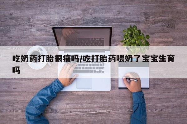 网上哪里买打胎药吃奶药打胎很痛吗/吃打胎药喂奶了宝宝生育吗