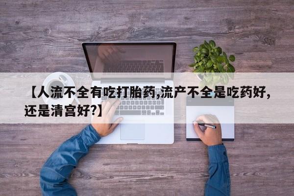 网上哪里买打胎药【人流不全有吃打胎药,流产不全是吃药好,还是清宫好?】