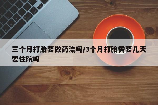 网上哪里买打胎药三个月打胎要做药流吗/3个月打胎需要几天要住院吗