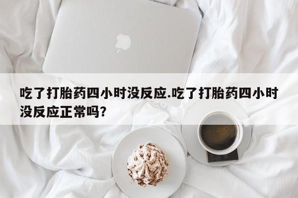 网上哪里买打胎药吃了打胎药四小时没反应.吃了打胎药四小时没反应正常吗？