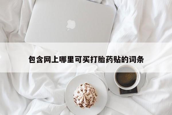 网上哪里买打胎药包含网上哪里可买打胎药贴的词条