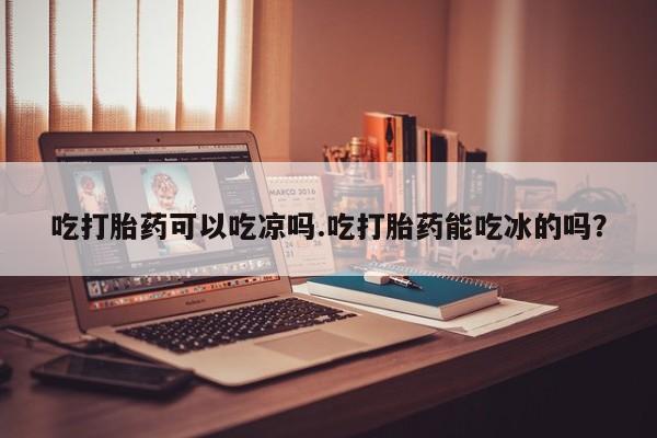 网上哪里买打胎药吃打胎药可以吃凉吗.吃打胎药能吃冰的吗？