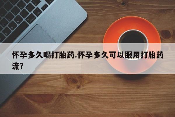 网上哪里买打胎药怀孕多久喝打胎药.怀孕多久可以服用打胎药流？