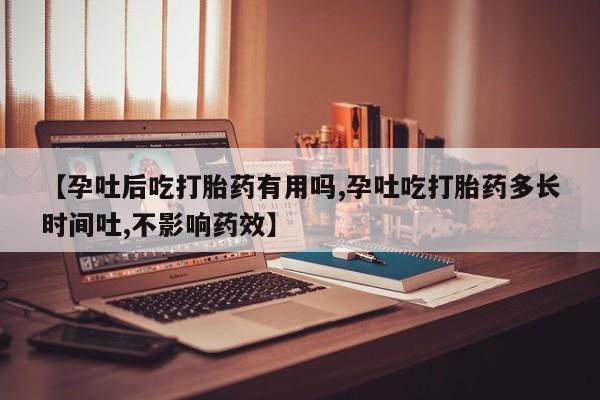 网上哪里买打胎药【孕吐后吃打胎药有用吗,孕吐吃打胎药多长时间吐,不影响药效】